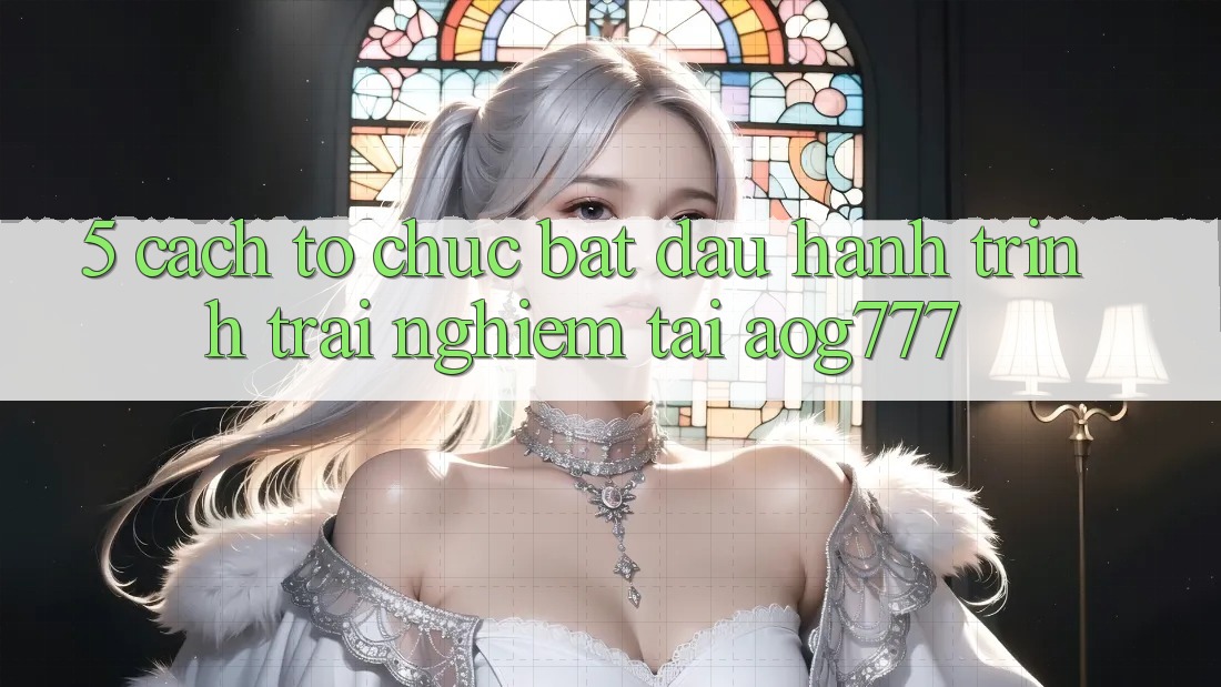 5. Cách tổ chức Bắt Đầu Hành Trình Trải Nghiệm Tại aog777