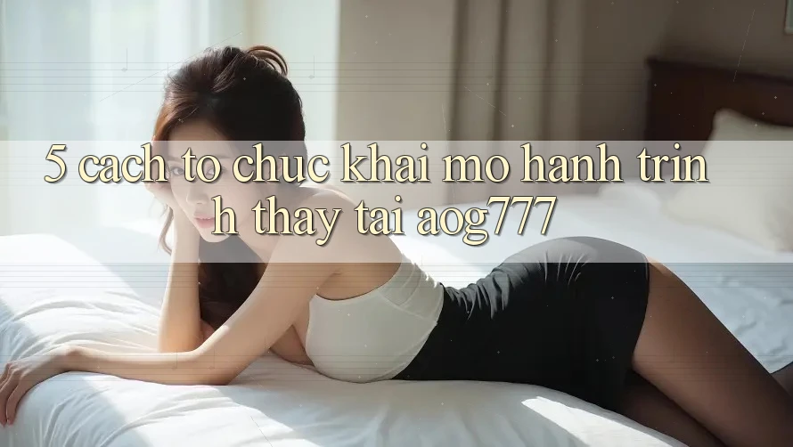 5. Cách tổ chức Khai mở Hành Trình Thấy Tại aog777 5. Cách tổ chức Khai mở Hành Trình Thấy Tại aog777
