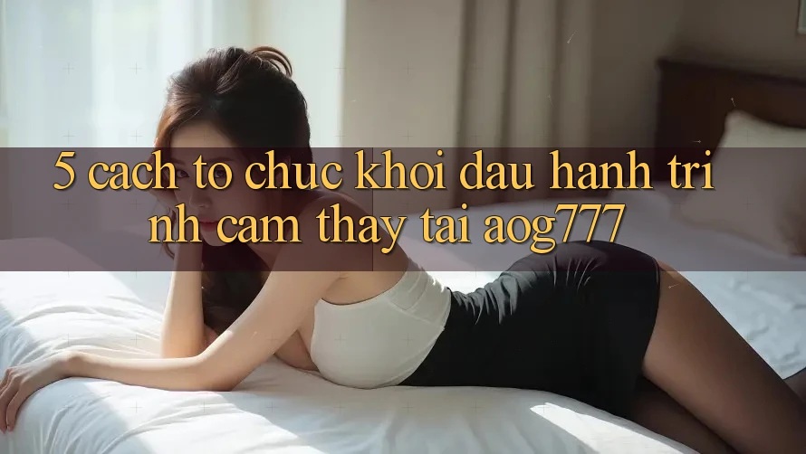 5. Cách tổ chức Khởi đầu Hành Trình Cảm thấy Tại aog777 5. Cách tổ chức Khởi đầu Hành Trình Cảm thấy Tại aog777