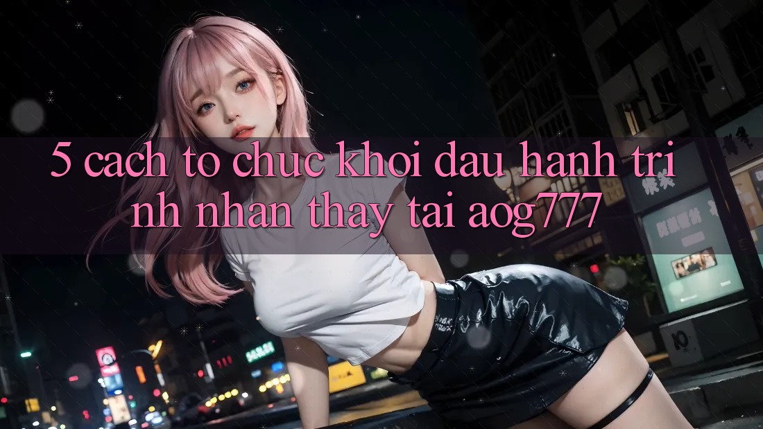 5. Cách tổ chức Khởi đầu Hành Trình Nhận thấy Tại aog777