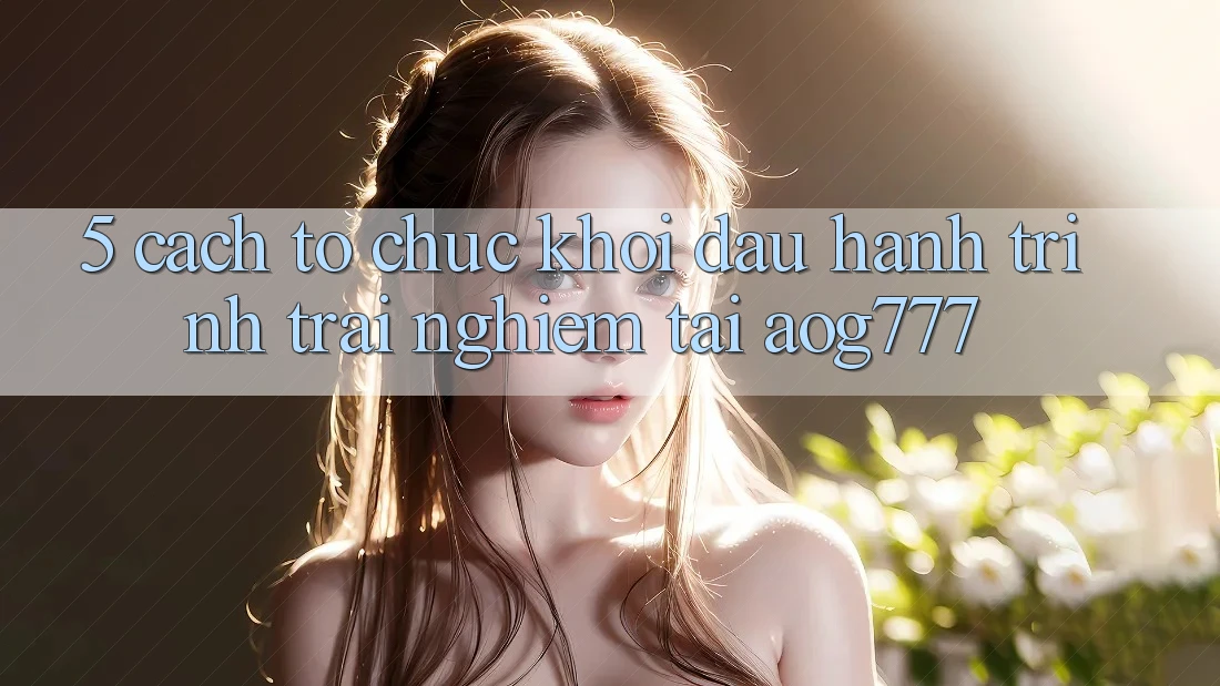 5. Cách tổ chức Khởi đầu Hành Trình Trải Nghiệm Tại aog777