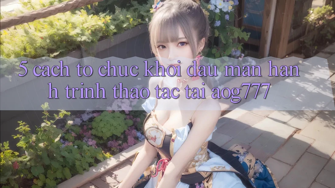 5. Cách tổ chức Khởi đầu màn Hành Trình Thao tác Tại aog777