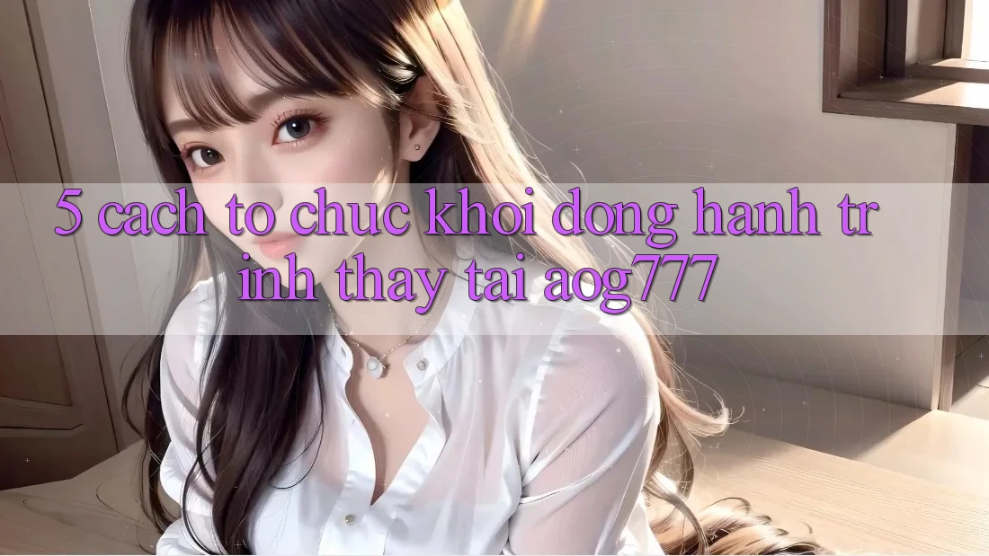 5. Cách tổ chức Khởi động Hành Trình Thấy Tại aog777 5. Cách tổ chức Khởi động Hành Trình Thấy Tại aog777
