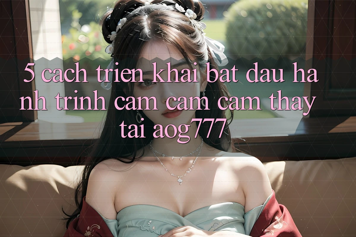 5. Cách triển khai Bắt Đầu Hành Trình Cảm cảm cảm thấy Tại aog777