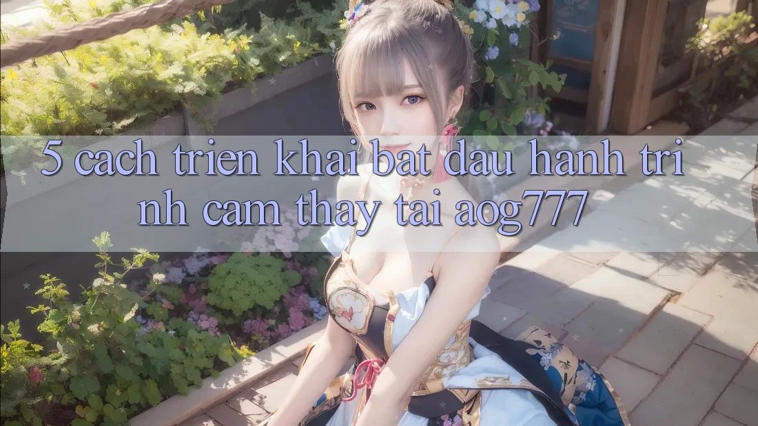 5. Cách triển khai Bắt Đầu Hành Trình Cảm thấy Tại aog777 5. Cách triển khai Bắt Đầu Hành Trình Cảm thấy Tại aog777