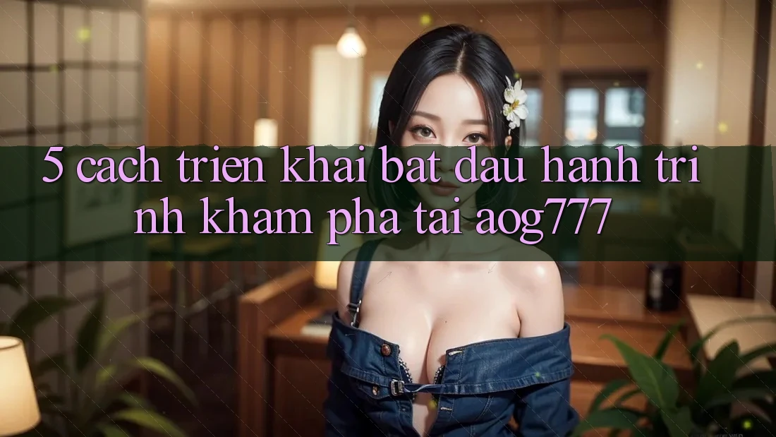 5. Cách triển khai Bắt Đầu Hành Trình Khám phá Tại aog777
