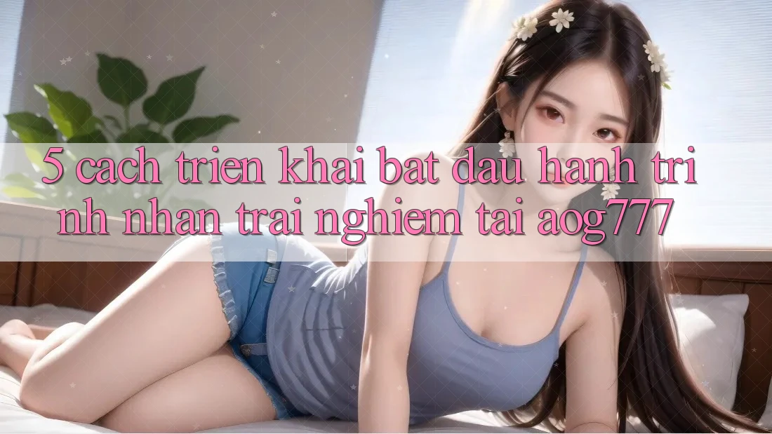 5. Cách triển khai Bắt Đầu Hành Trình Nhận trải nghiệm Tại aog777