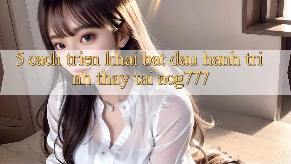 5. Cách triển khai Bắt Đầu Hành Trình Thấy Tại aog777 5. Cách triển khai Bắt Đầu Hành Trình Thấy Tại aog777