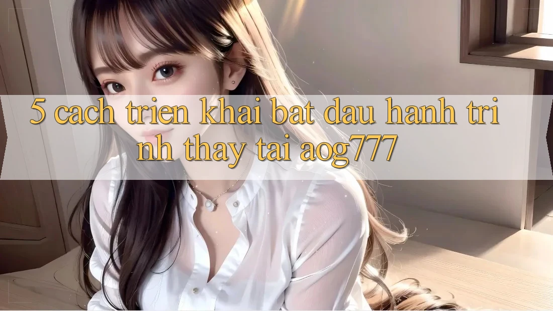5. Cách triển khai Bắt Đầu Hành Trình Thấy Tại aog777 5. Cách triển khai Bắt Đầu Hành Trình Thấy Tại aog777