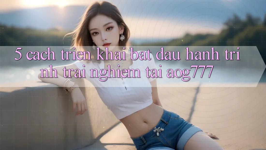 5. Cách triển khai Bắt đầu Hành Trình Trải Nghiệm Tại aog777