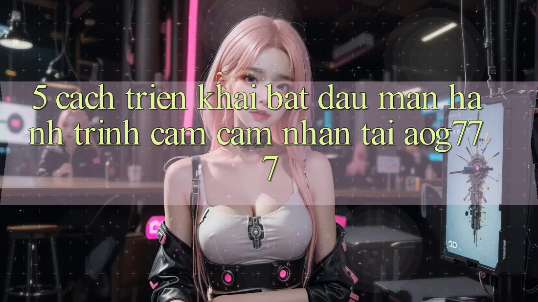 5. Cách triển khai Bắt đầu màn Hành Trình Cảm cảm nhận Tại aog777