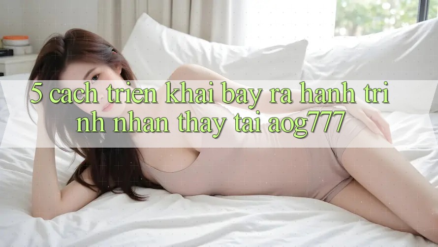 5. Cách triển khai Bày ra Hành Trình Nhận thấy Tại aog777