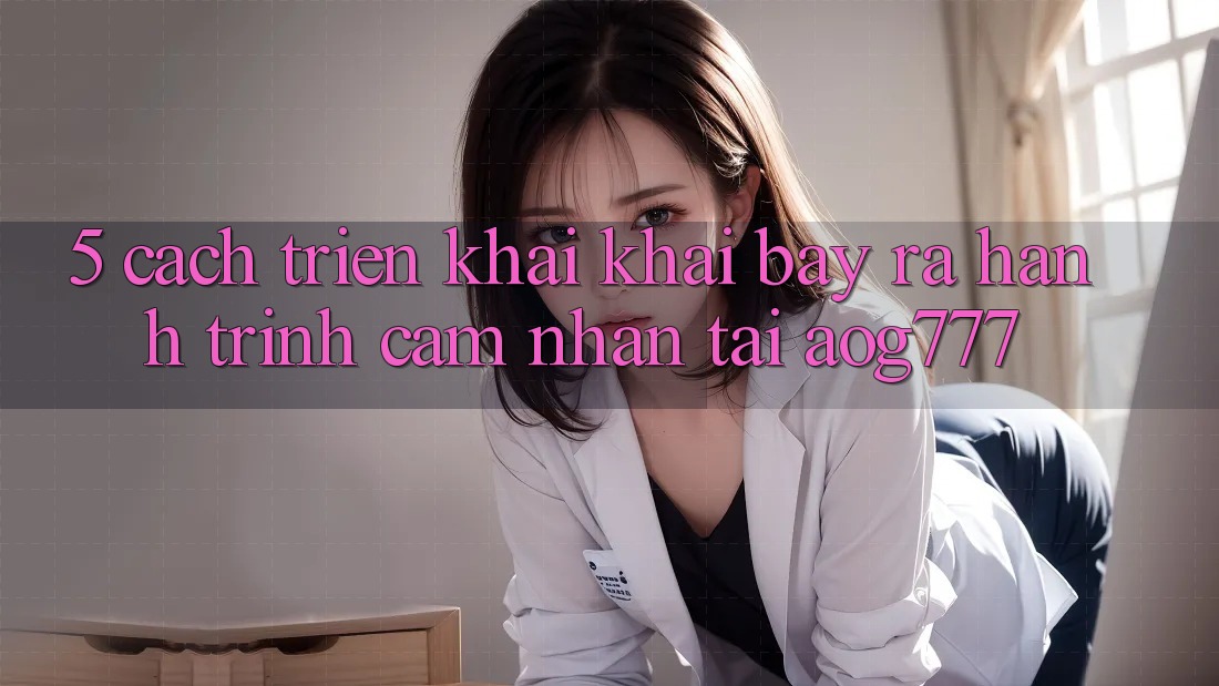 5. Cách triển khai Khai bày ra Hành Trình Cảm nhận Tại aog777 5. Cách triển khai Khai bày ra Hành Trình Cảm nhận Tại aog777