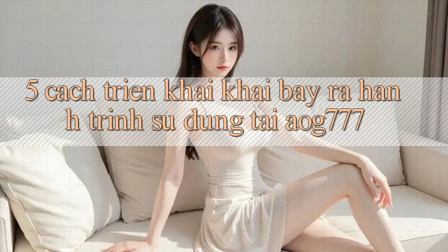 5. Cách triển khai Khai bày ra Hành Trình Sử dụng Tại aog777