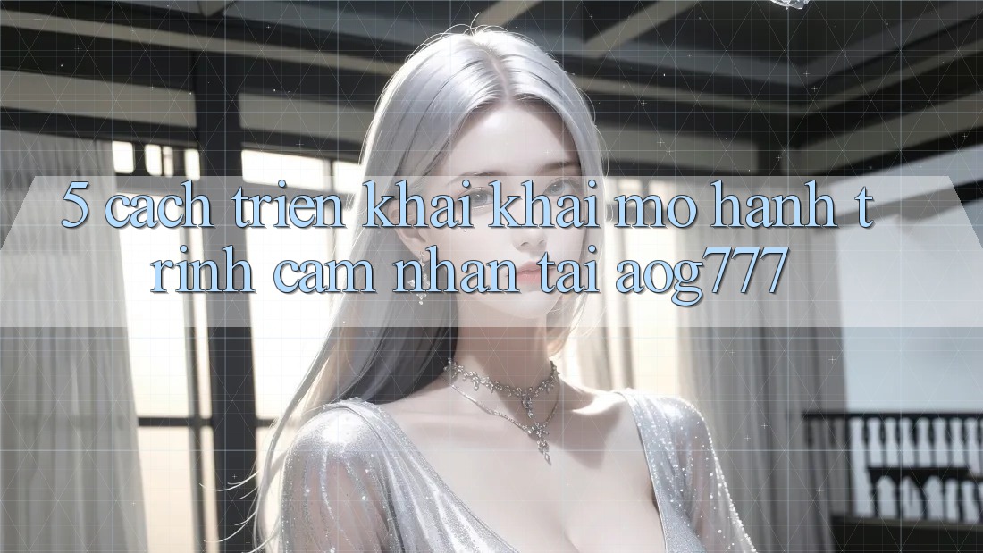 5. Cách triển khai Khai mở Hành Trình Cảm nhận Tại aog777