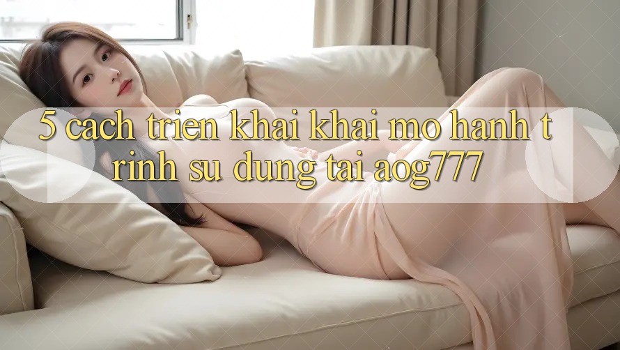 5. Cách triển khai Khai mở Hành Trình Sử dụng Tại aog777