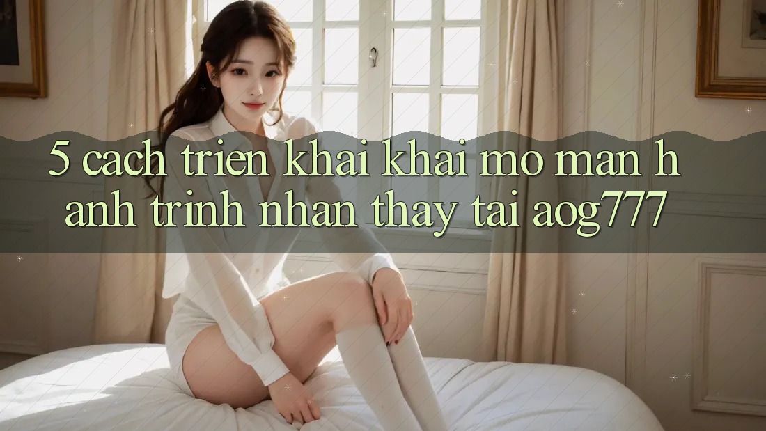 5. Cách triển khai Khai mở màn Hành Trình Nhận thấy Tại aog777