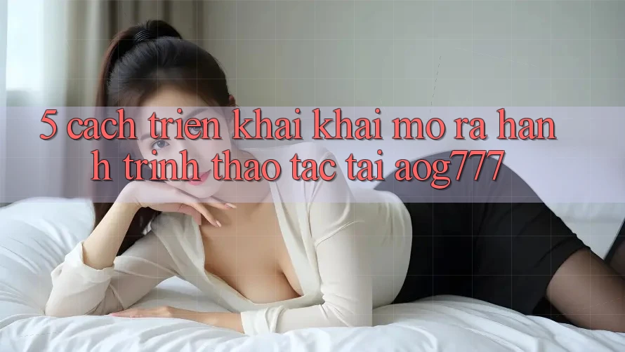 5. Cách triển khai Khai mở ra Hành Trình Thao tác Tại aog777