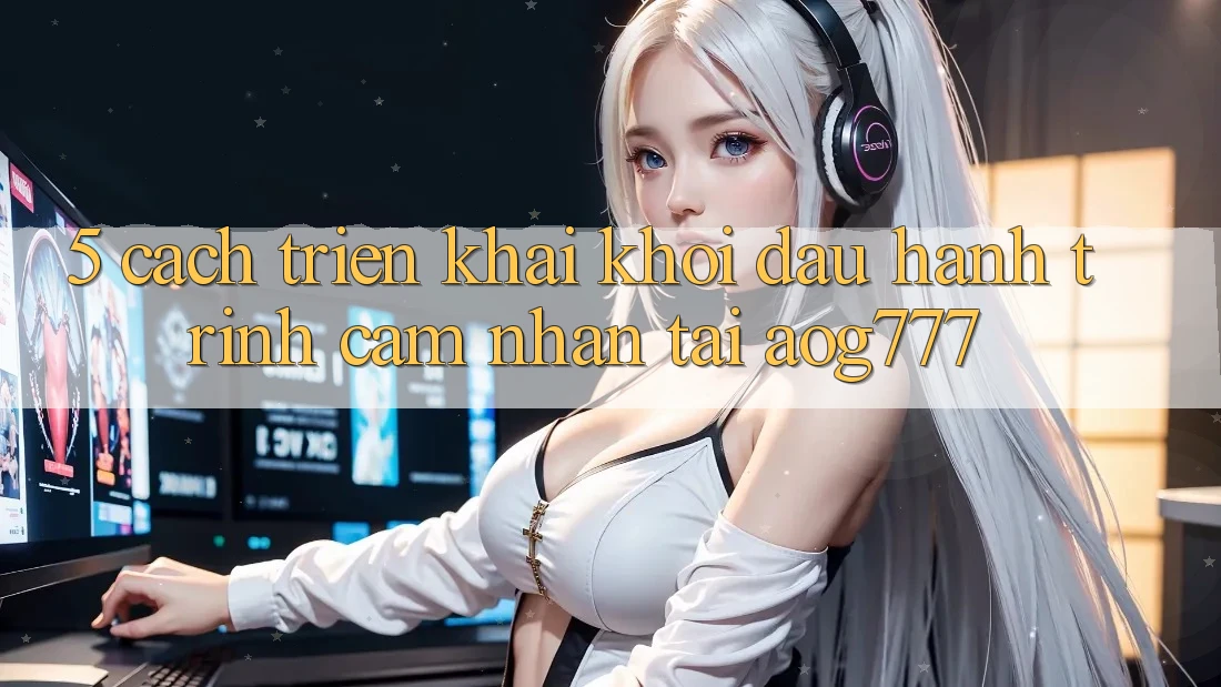 5. Cách triển khai Khởi đầu Hành Trình Cảm nhận Tại aog777
