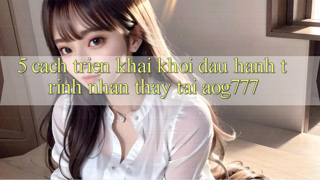5. Cách triển khai Khởi đầu Hành Trình Nhận thấy Tại aog777 5. Cách triển khai Khởi đầu Hành Trình Nhận thấy Tại aog777