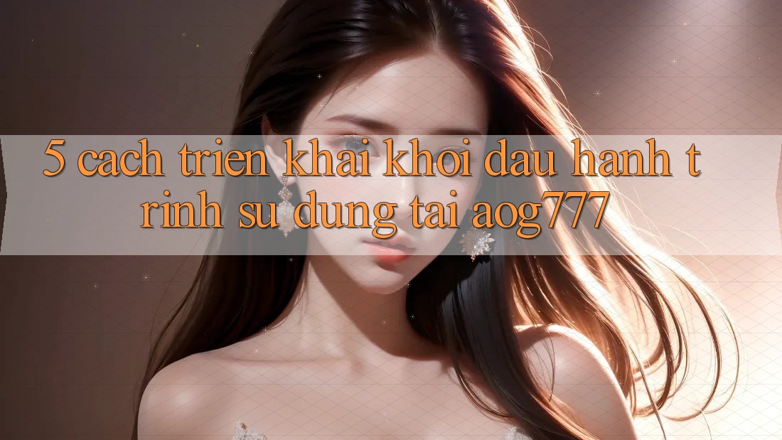 5. Cách triển khai Khởi đầu Hành Trình Sử dụng Tại aog777