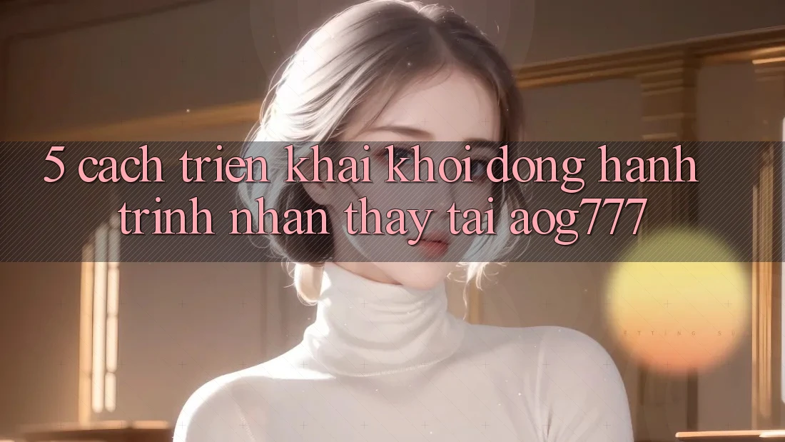 5. Cách triển khai Khởi động Hành Trình Nhận thấy Tại aog777