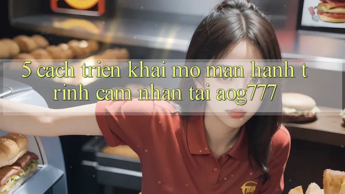 5. Cách triển khai Mở màn Hành Trình Cảm nhận Tại aog777