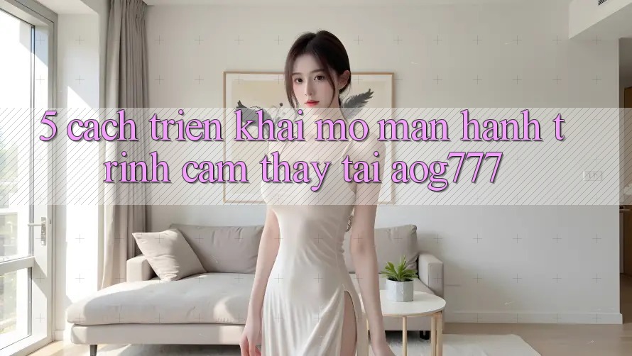 5. Cách triển khai Mở màn Hành Trình Cảm thấy Tại aog777