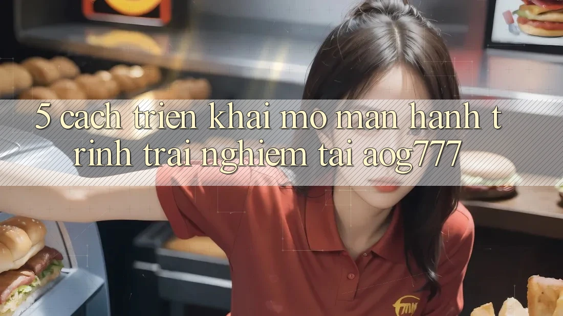5. Cách triển khai Mở màn Hành Trình Trải Nghiệm Tại aog777 5. Cách triển khai Mở màn Hành Trình Trải Nghiệm Tại aog777