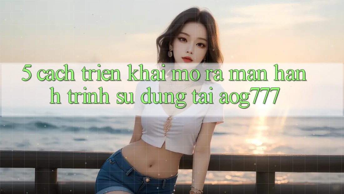 5. Cách triển khai Mở ra màn Hành Trình Sử dụng Tại aog777