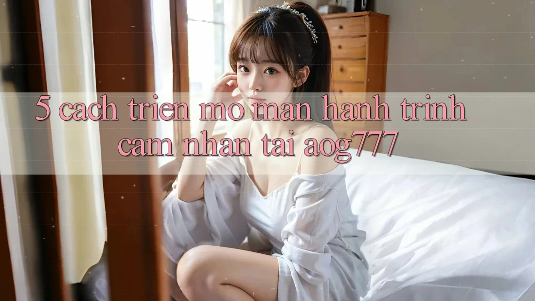 5. Cách triển mở màn Hành Trình Cảm nhận Tại aog777