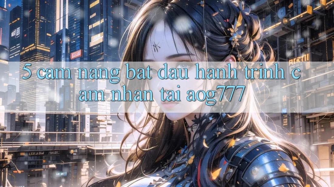 5. Cẩm nang Bắt Đầu Hành Trình Cảm nhận Tại aog777 5. Cẩm nang Bắt Đầu Hành Trình Cảm nhận Tại aog777
