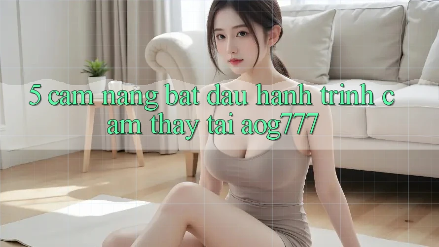 5. Cẩm nang Bắt Đầu Hành Trình Cảm thấy Tại aog777