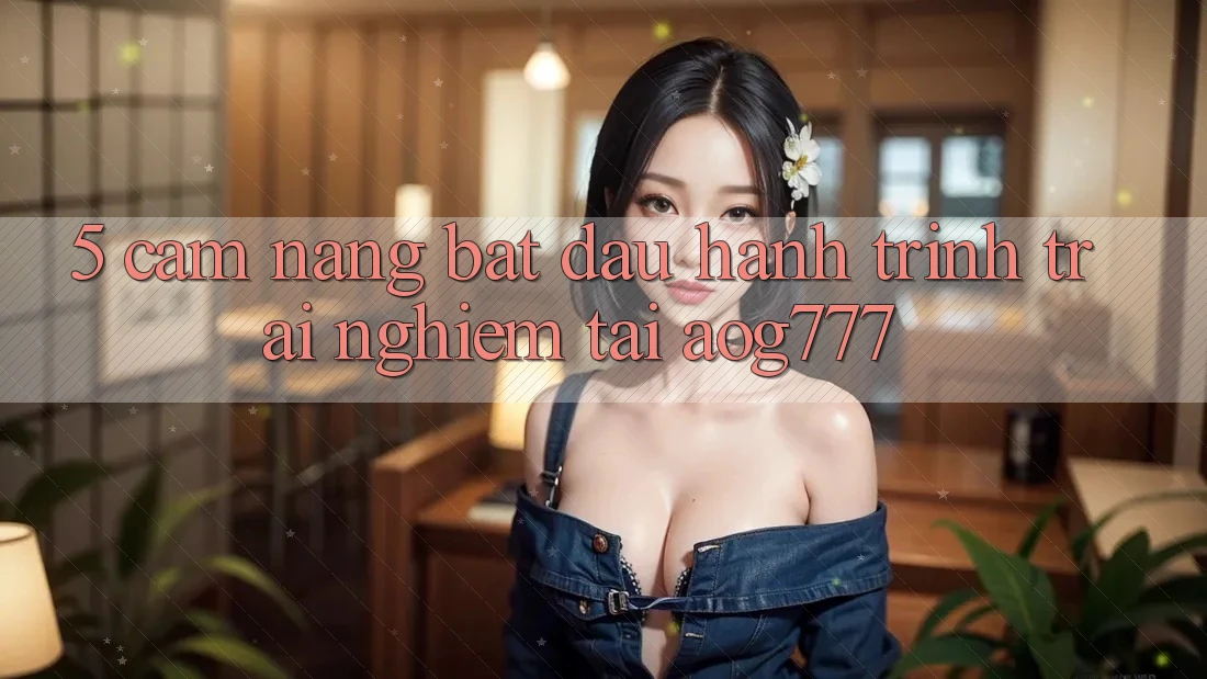5. Cẩm nang Bắt Đầu Hành Trình Trải Nghiệm Tại aog777