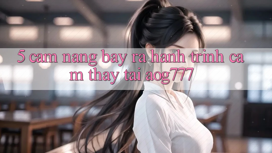 5. Cẩm nang Bày ra Hành Trình Cảm thấy Tại aog777