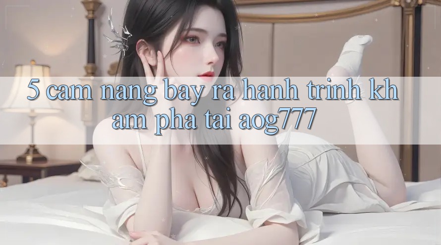 5. Cẩm nang Bày ra Hành Trình Khám phá Tại aog777 5. Cẩm nang Bày ra Hành Trình Khám phá Tại aog777