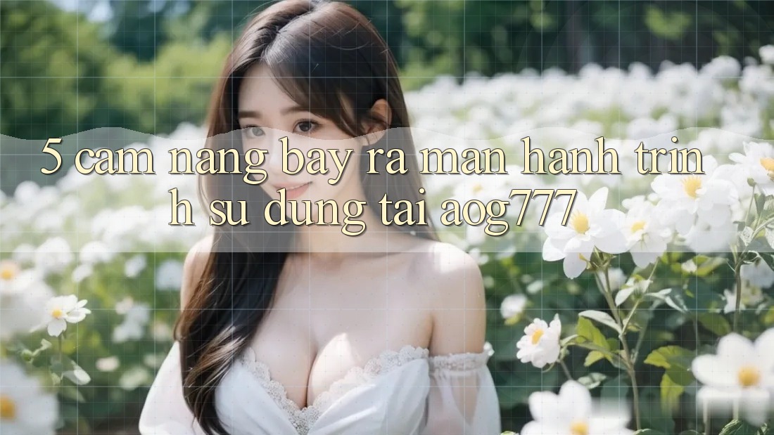5. Cẩm nang Bày ra màn Hành Trình Sử dụng Tại aog777