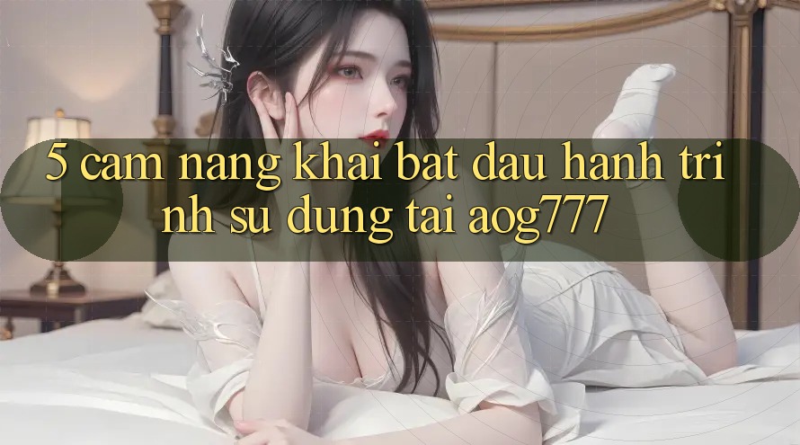 5. Cẩm nang Khai bắt đầu Hành Trình Sử dụng Tại aog777 5. Cẩm nang Khai bắt đầu Hành Trình Sử dụng Tại aog777