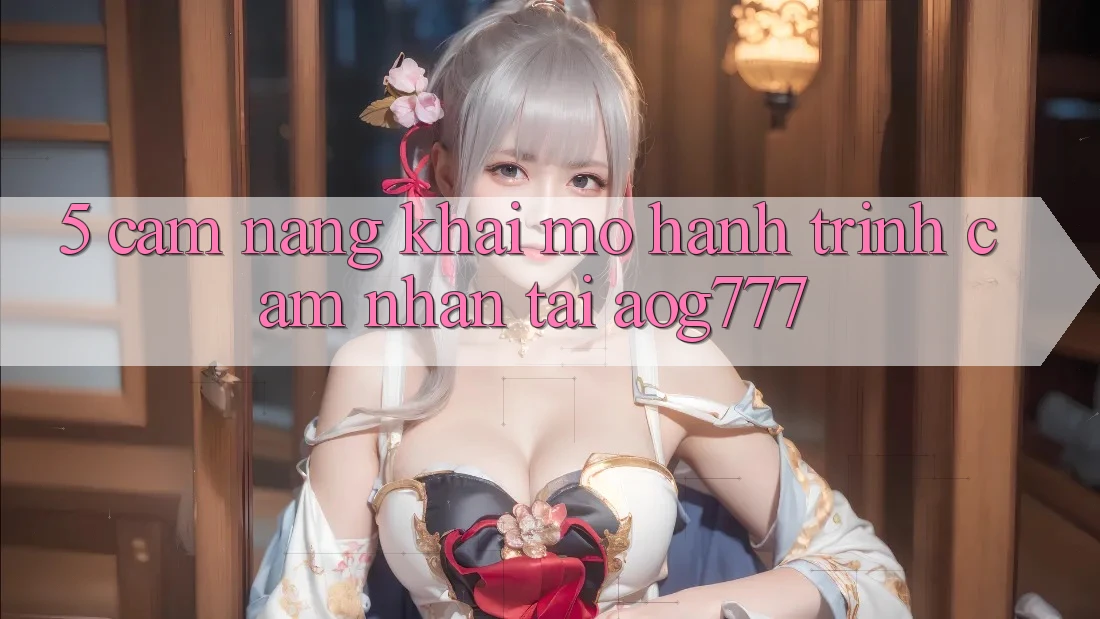 5. Cẩm nang Khai mở Hành Trình Cảm nhận Tại aog777