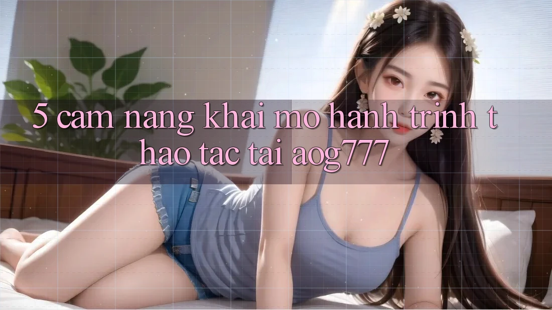 5. Cẩm nang Khai mở Hành Trình Thao tác Tại aog777
