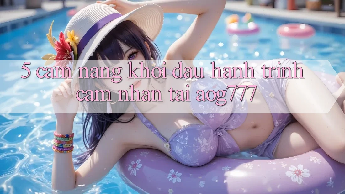 5. Cẩm nang Khởi đầu Hành Trình Cảm nhận Tại aog777