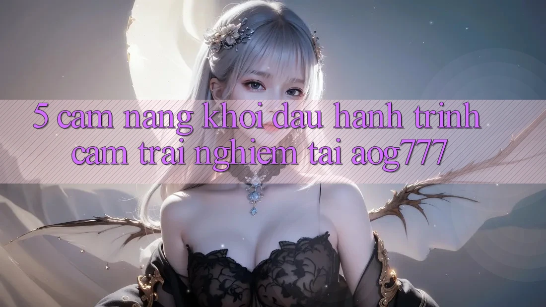 5. Cẩm nang Khởi đầu Hành Trình Cảm trải nghiệm Tại aog777