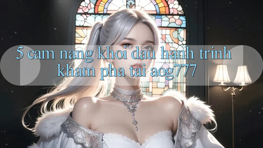5. Cẩm nang Khởi đầu Hành Trình Khám phá Tại aog777