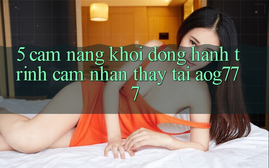 5. Cẩm nang Khởi động Hành Trình Cảm nhận thấy Tại aog777 5. Cẩm nang Khởi động Hành Trình Cảm nhận thấy Tại aog777