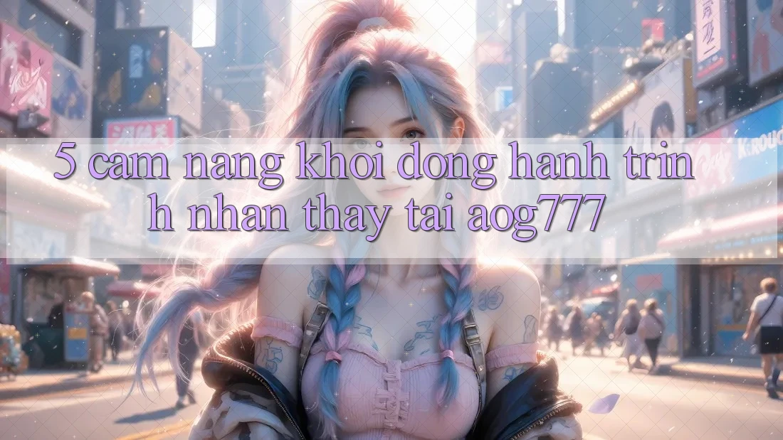 5. Cẩm nang Khởi động Hành Trình Nhận thấy Tại aog777 5. Cẩm nang Khởi động Hành Trình Nhận thấy Tại aog777
