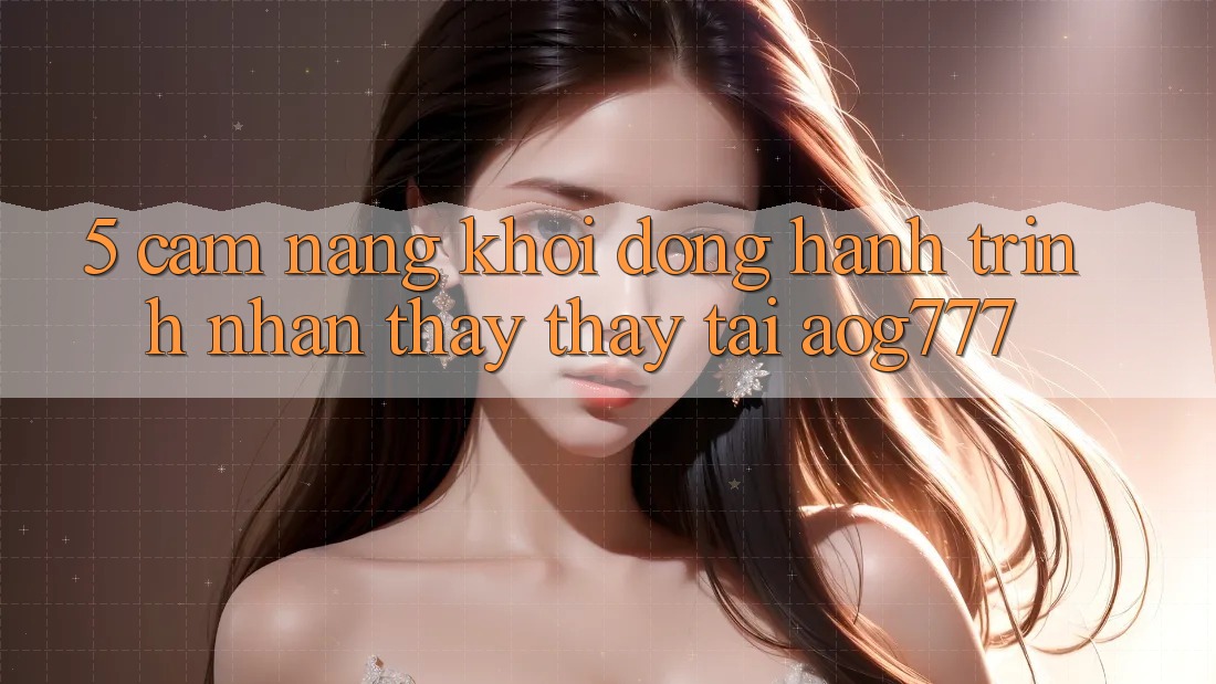 5. Cẩm nang Khởi động Hành Trình Nhận thấy thấy Tại aog777