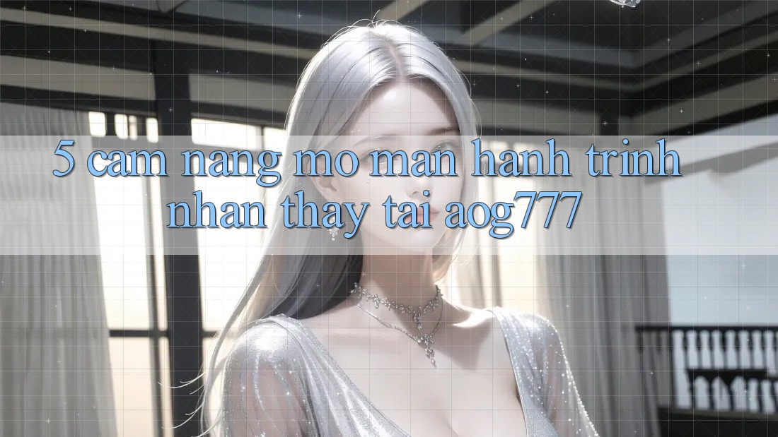 5. Cẩm nang Mở màn Hành Trình Nhận thấy Tại aog777