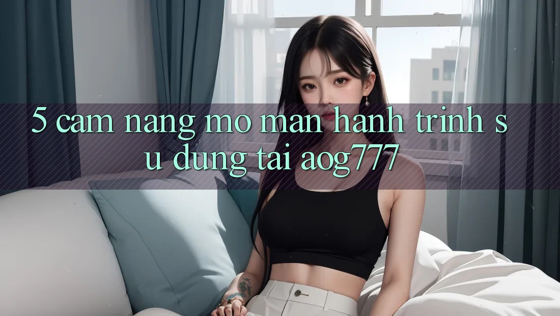 5. Cẩm nang Mở màn Hành Trình Sử dụng Tại aog777 5. Cẩm nang Mở màn Hành Trình Sử dụng Tại aog777