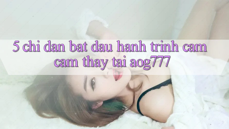 5. Chỉ dẫn Bắt Đầu Hành Trình Cảm cảm thấy Tại aog777 5. Chỉ dẫn Bắt Đầu Hành Trình Cảm cảm thấy Tại aog777