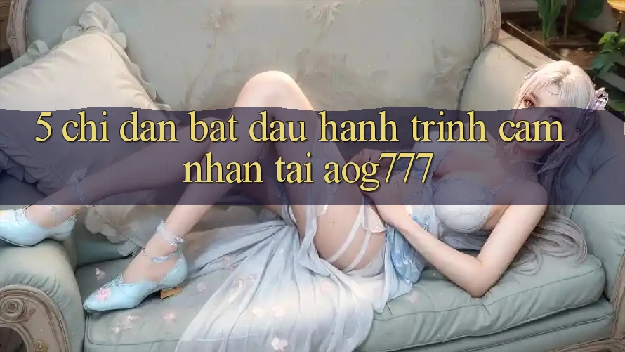 5. Chỉ dẫn Bắt Đầu Hành Trình Cảm nhận Tại aog777 5. Chỉ dẫn Bắt Đầu Hành Trình Cảm nhận Tại aog777